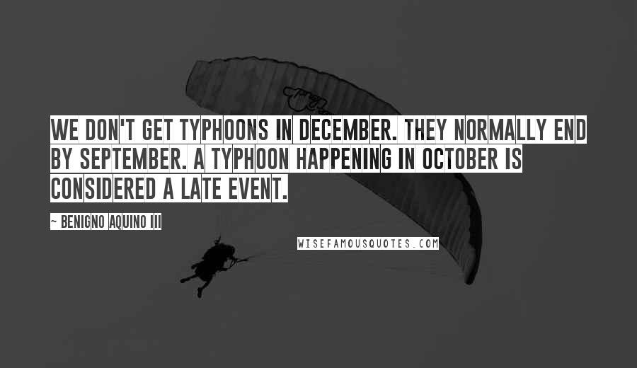 Benigno Aquino III Quotes: We don't get typhoons in December. They normally end by September. A typhoon happening in October is considered a late event.