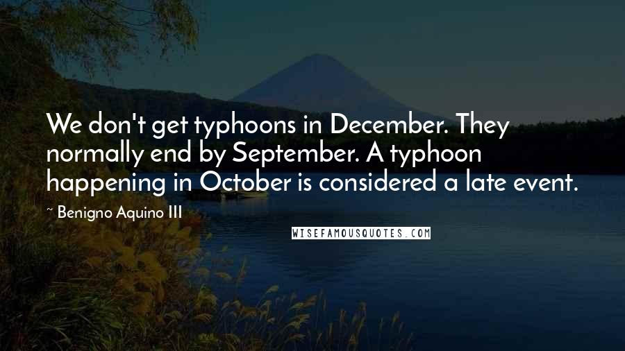 Benigno Aquino III Quotes: We don't get typhoons in December. They normally end by September. A typhoon happening in October is considered a late event.