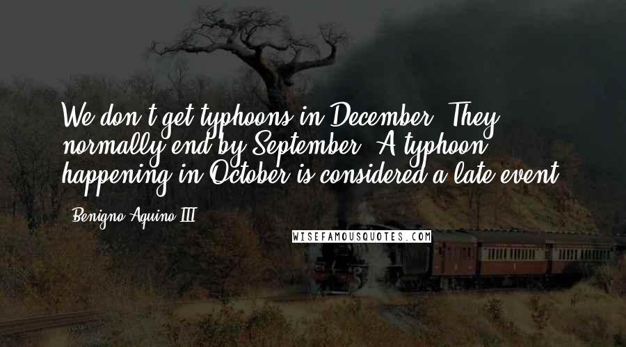 Benigno Aquino III Quotes: We don't get typhoons in December. They normally end by September. A typhoon happening in October is considered a late event.