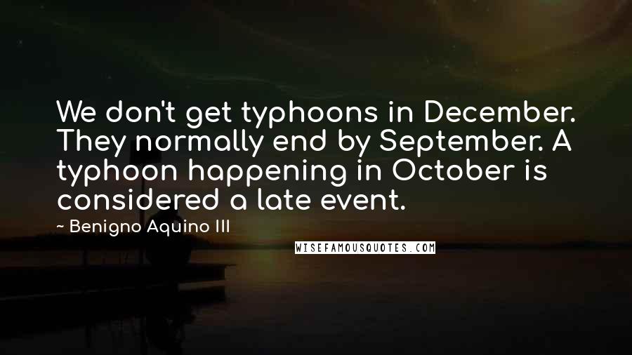 Benigno Aquino III Quotes: We don't get typhoons in December. They normally end by September. A typhoon happening in October is considered a late event.