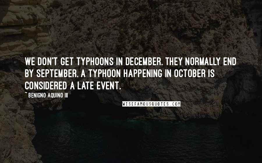 Benigno Aquino III Quotes: We don't get typhoons in December. They normally end by September. A typhoon happening in October is considered a late event.