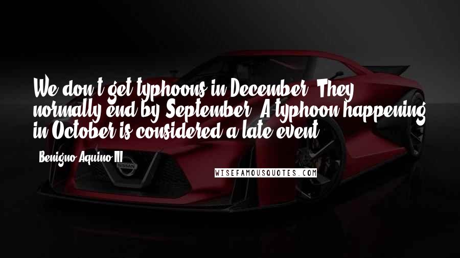 Benigno Aquino III Quotes: We don't get typhoons in December. They normally end by September. A typhoon happening in October is considered a late event.