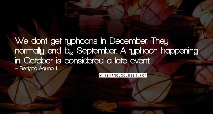 Benigno Aquino III Quotes: We don't get typhoons in December. They normally end by September. A typhoon happening in October is considered a late event.