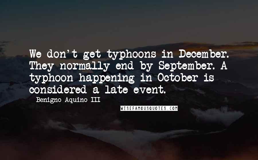 Benigno Aquino III Quotes: We don't get typhoons in December. They normally end by September. A typhoon happening in October is considered a late event.