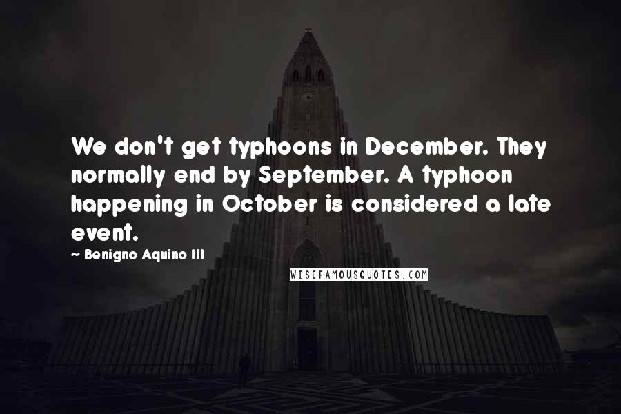 Benigno Aquino III Quotes: We don't get typhoons in December. They normally end by September. A typhoon happening in October is considered a late event.