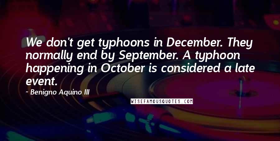 Benigno Aquino III Quotes: We don't get typhoons in December. They normally end by September. A typhoon happening in October is considered a late event.