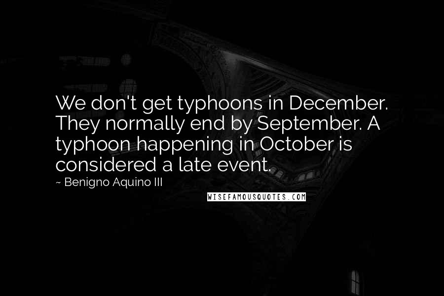 Benigno Aquino III Quotes: We don't get typhoons in December. They normally end by September. A typhoon happening in October is considered a late event.