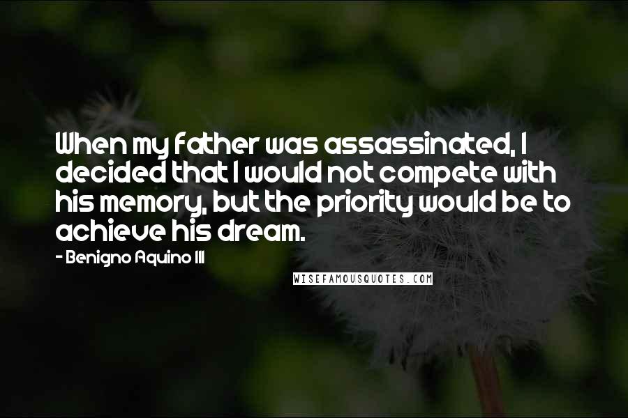Benigno Aquino III Quotes: When my father was assassinated, I decided that I would not compete with his memory, but the priority would be to achieve his dream.