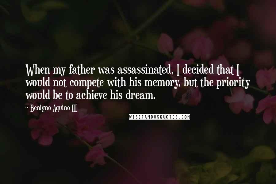 Benigno Aquino III Quotes: When my father was assassinated, I decided that I would not compete with his memory, but the priority would be to achieve his dream.