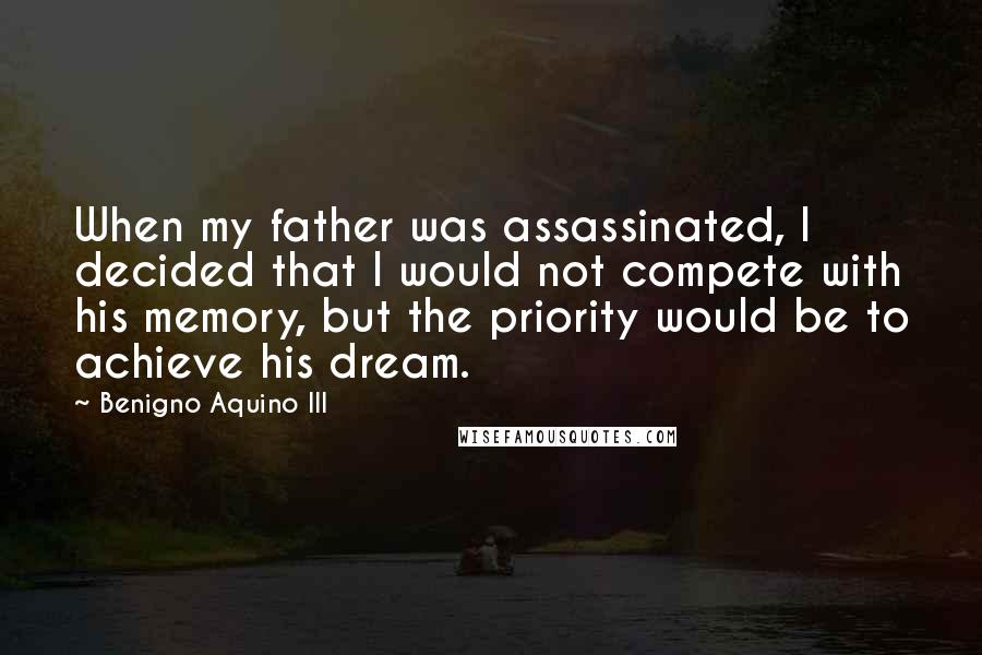 Benigno Aquino III Quotes: When my father was assassinated, I decided that I would not compete with his memory, but the priority would be to achieve his dream.
