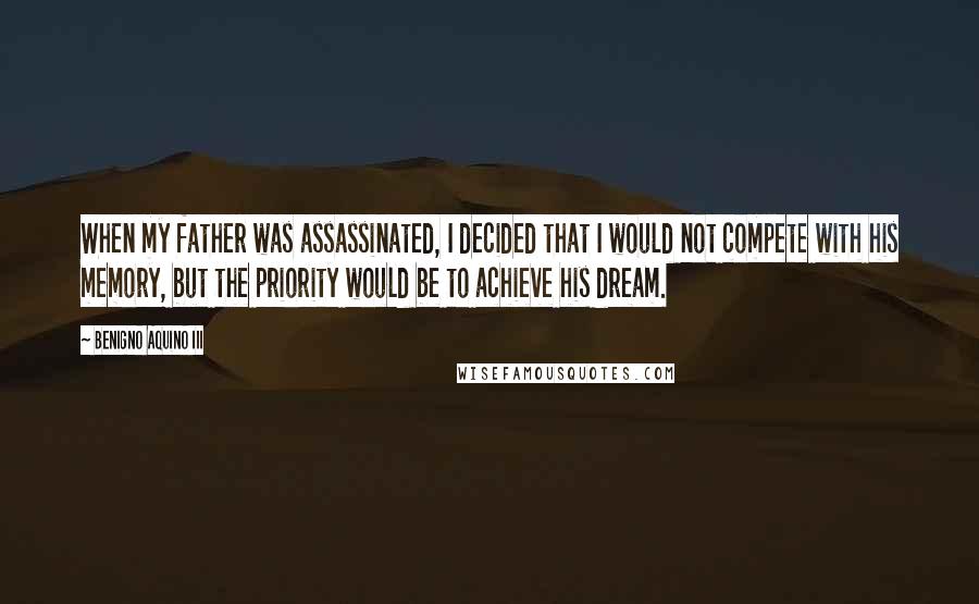 Benigno Aquino III Quotes: When my father was assassinated, I decided that I would not compete with his memory, but the priority would be to achieve his dream.