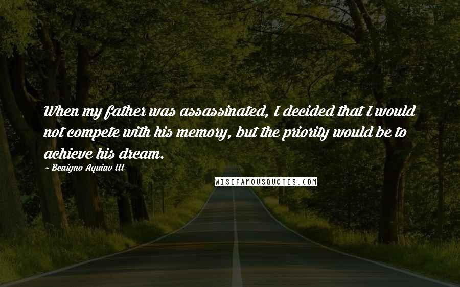 Benigno Aquino III Quotes: When my father was assassinated, I decided that I would not compete with his memory, but the priority would be to achieve his dream.