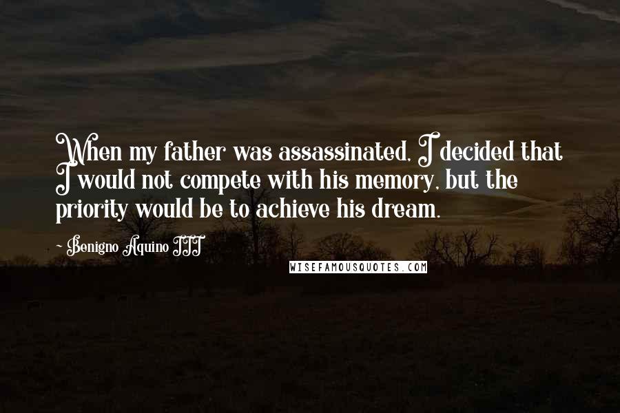Benigno Aquino III Quotes: When my father was assassinated, I decided that I would not compete with his memory, but the priority would be to achieve his dream.