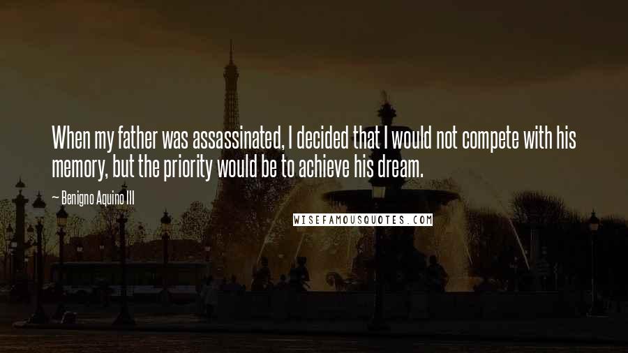 Benigno Aquino III Quotes: When my father was assassinated, I decided that I would not compete with his memory, but the priority would be to achieve his dream.