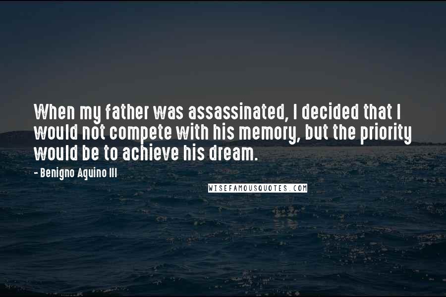 Benigno Aquino III Quotes: When my father was assassinated, I decided that I would not compete with his memory, but the priority would be to achieve his dream.