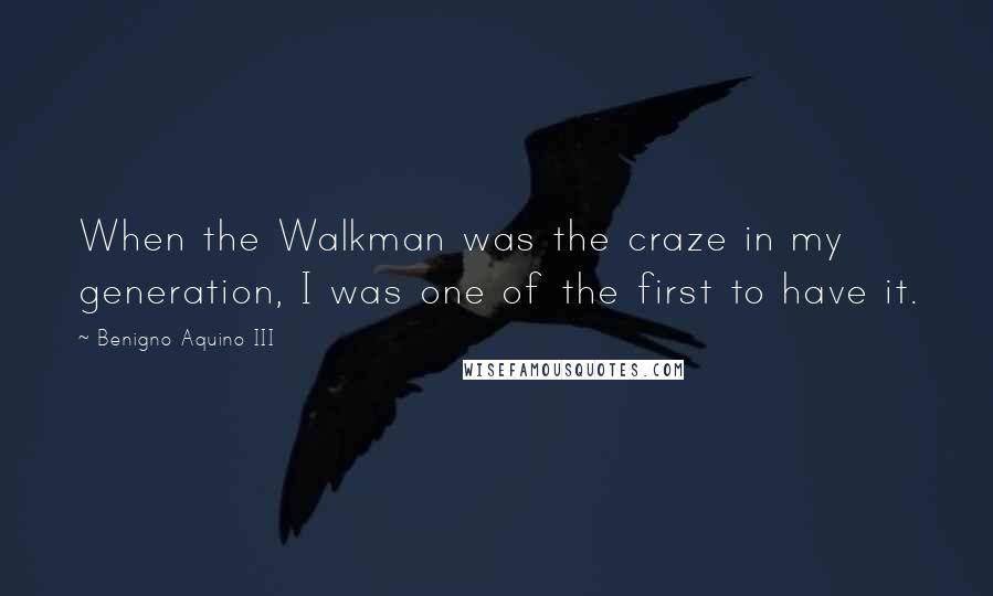 Benigno Aquino III Quotes: When the Walkman was the craze in my generation, I was one of the first to have it.