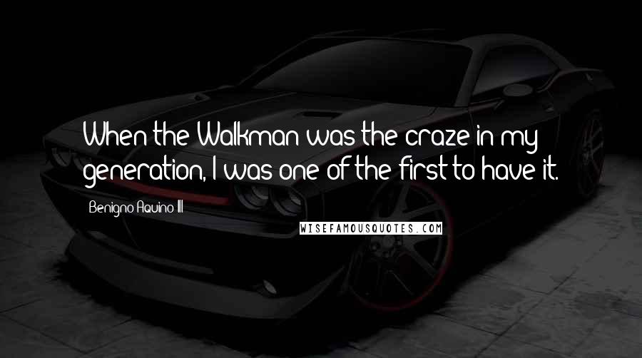 Benigno Aquino III Quotes: When the Walkman was the craze in my generation, I was one of the first to have it.