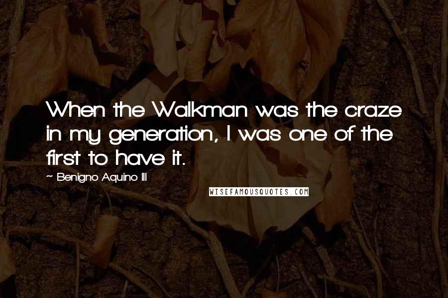 Benigno Aquino III Quotes: When the Walkman was the craze in my generation, I was one of the first to have it.