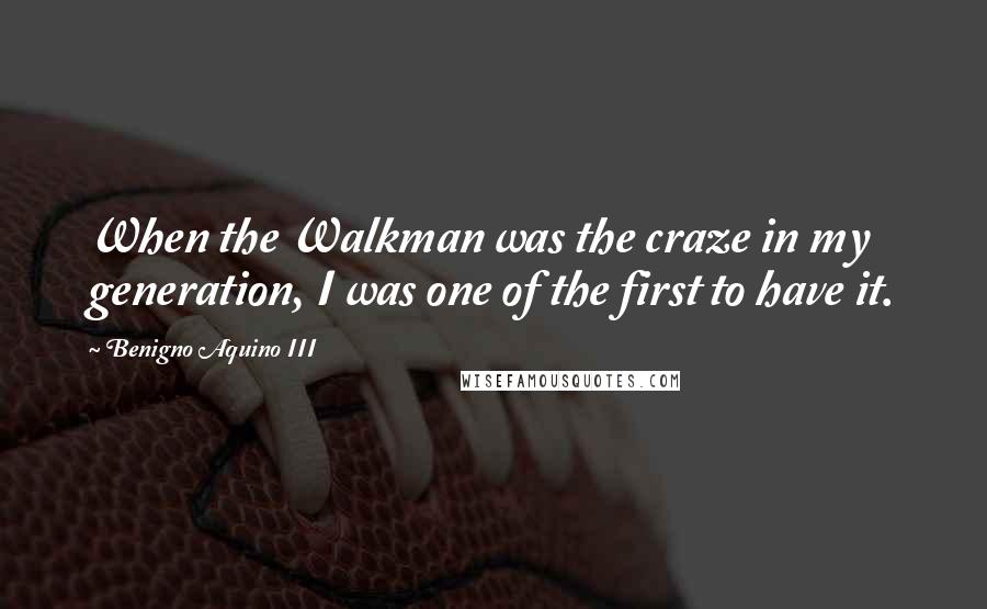 Benigno Aquino III Quotes: When the Walkman was the craze in my generation, I was one of the first to have it.