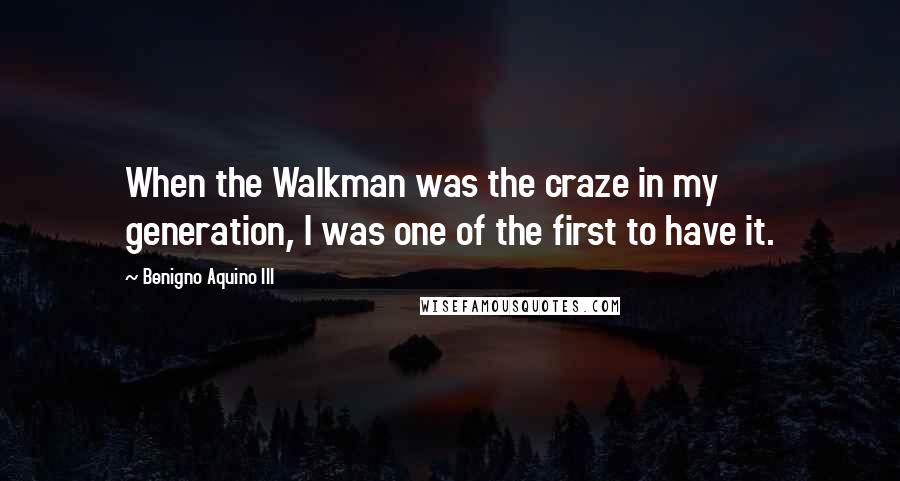 Benigno Aquino III Quotes: When the Walkman was the craze in my generation, I was one of the first to have it.