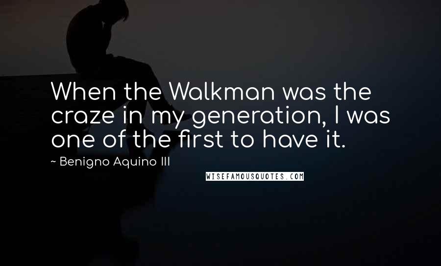 Benigno Aquino III Quotes: When the Walkman was the craze in my generation, I was one of the first to have it.