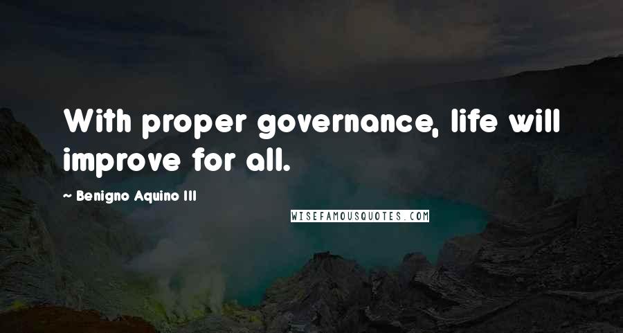 Benigno Aquino III Quotes: With proper governance, life will improve for all.