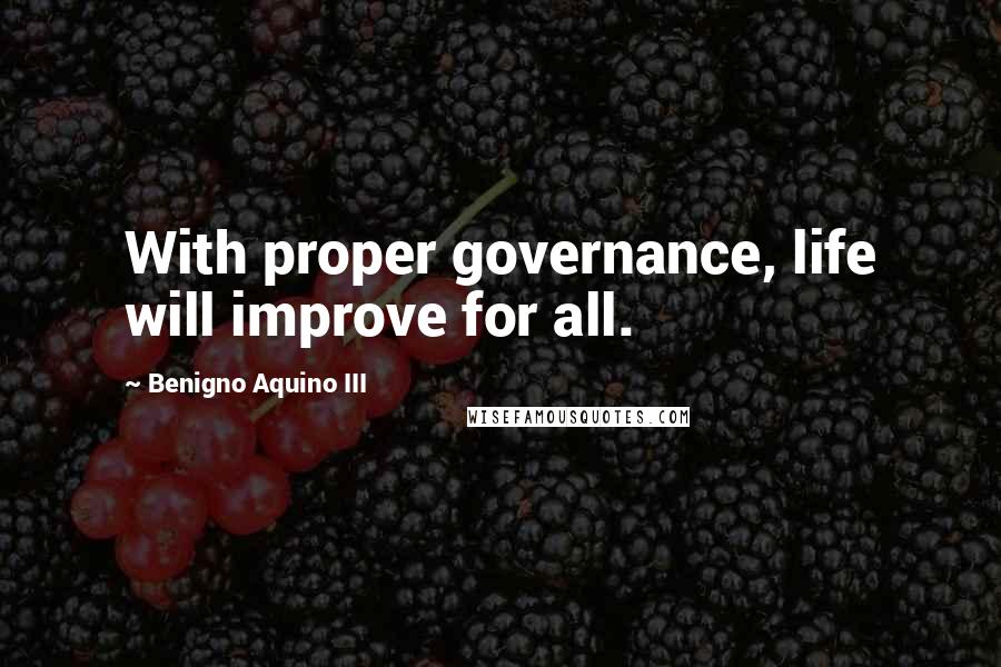 Benigno Aquino III Quotes: With proper governance, life will improve for all.