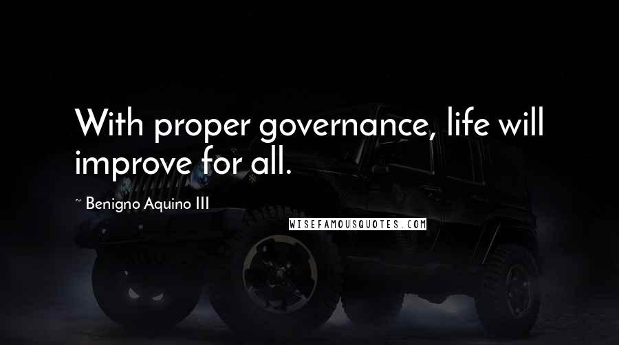 Benigno Aquino III Quotes: With proper governance, life will improve for all.