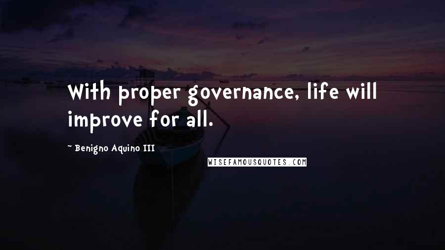 Benigno Aquino III Quotes: With proper governance, life will improve for all.