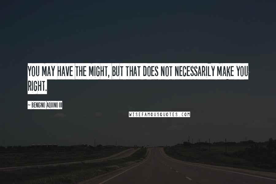 Benigno Aquino III Quotes: You may have the might, but that does not necessarily make you right.