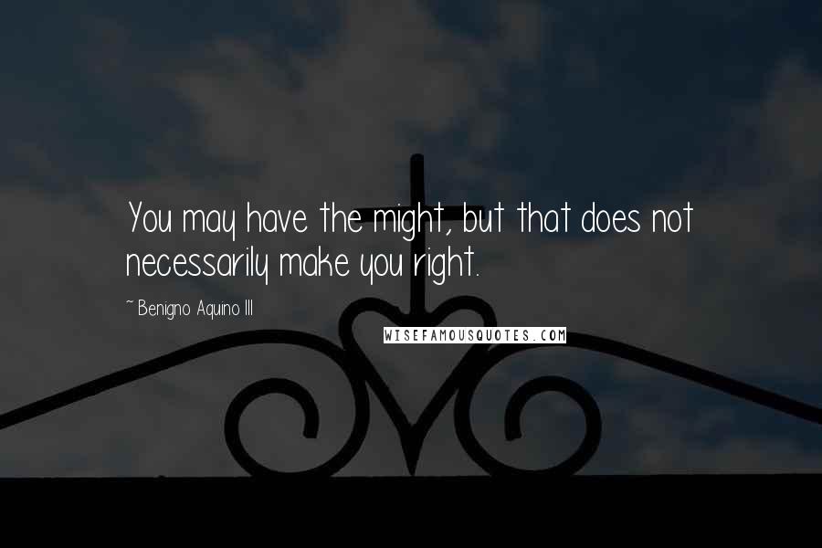 Benigno Aquino III Quotes: You may have the might, but that does not necessarily make you right.