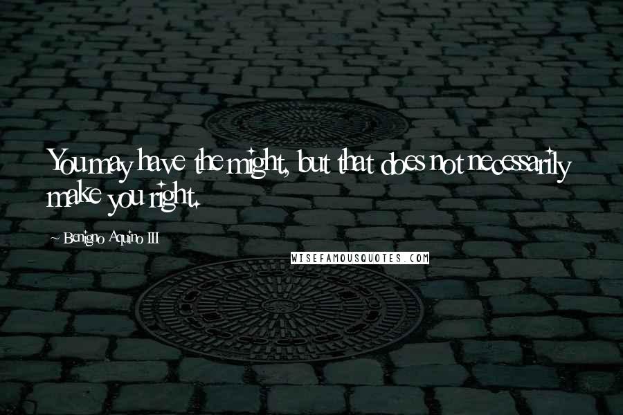 Benigno Aquino III Quotes: You may have the might, but that does not necessarily make you right.