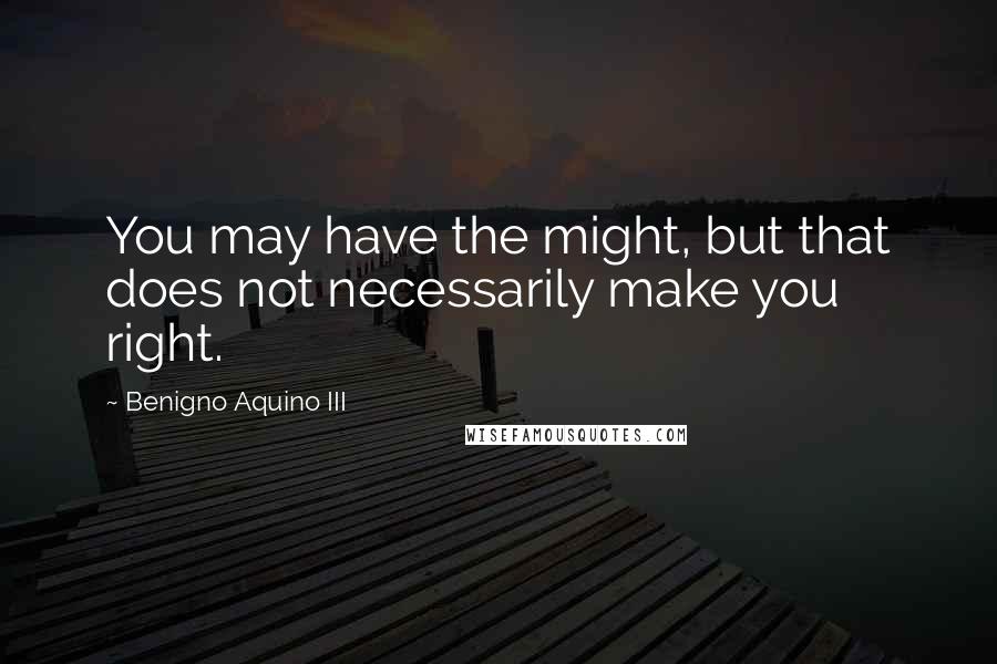 Benigno Aquino III Quotes: You may have the might, but that does not necessarily make you right.