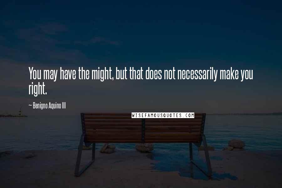 Benigno Aquino III Quotes: You may have the might, but that does not necessarily make you right.