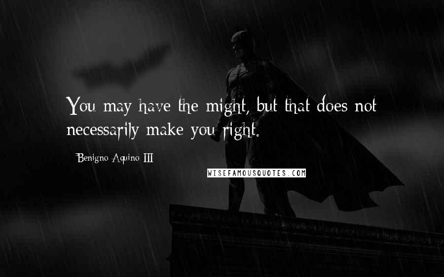 Benigno Aquino III Quotes: You may have the might, but that does not necessarily make you right.