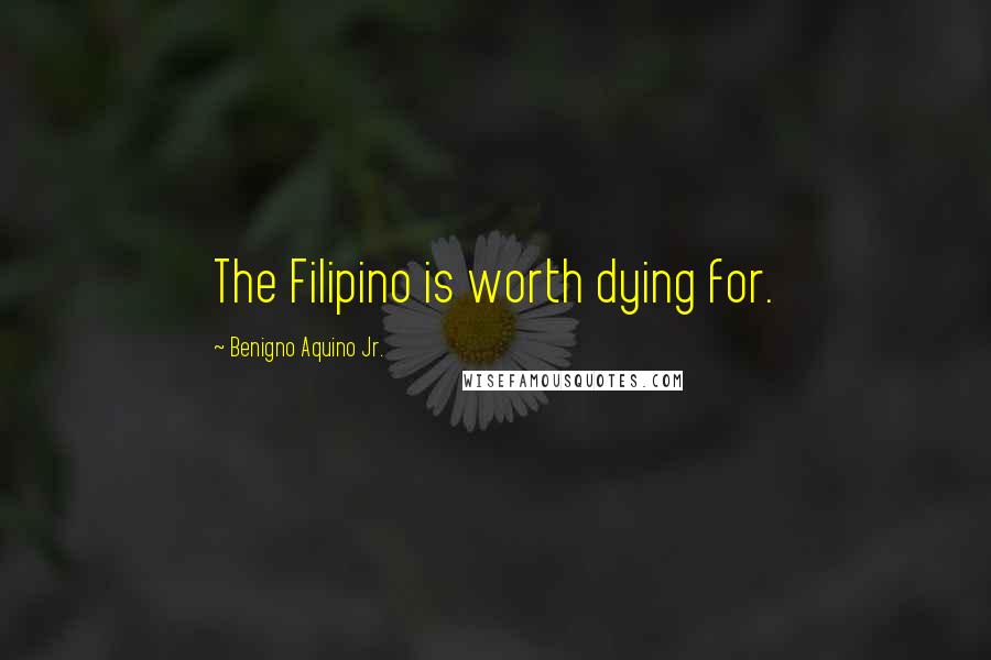 Benigno Aquino Jr. Quotes: The Filipino is worth dying for.