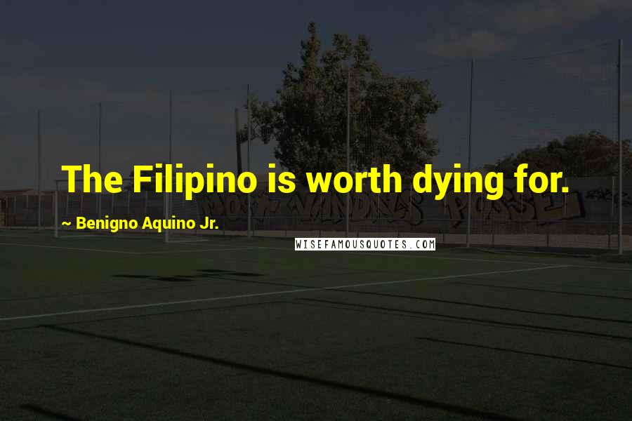 Benigno Aquino Jr. Quotes: The Filipino is worth dying for.