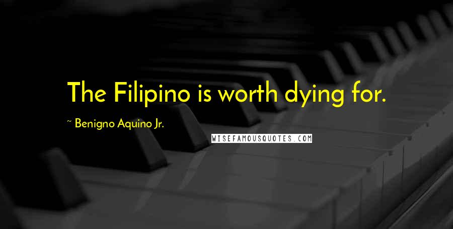 Benigno Aquino Jr. Quotes: The Filipino is worth dying for.