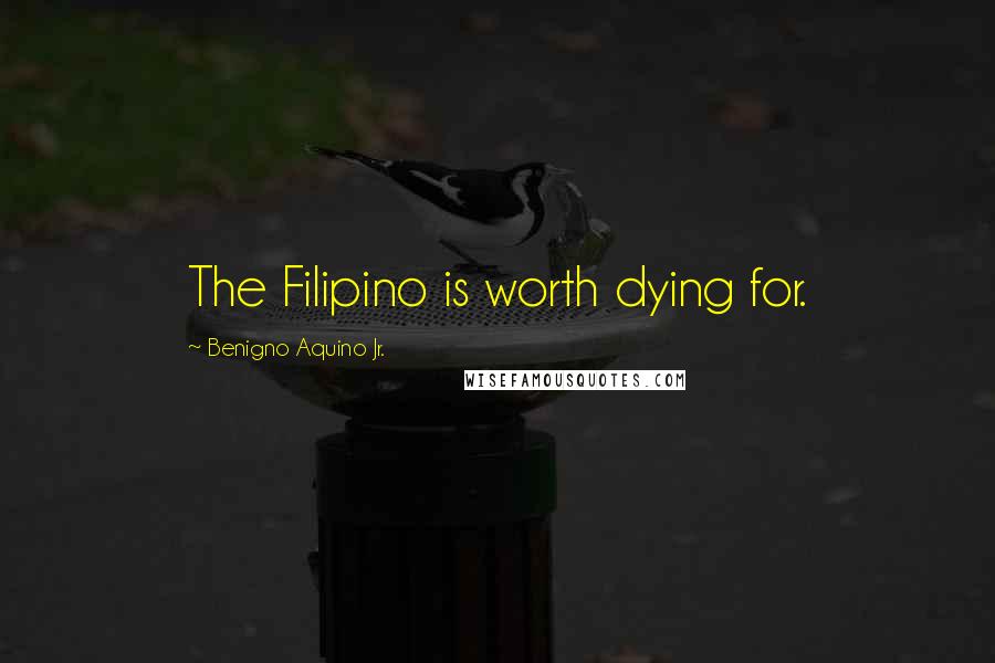 Benigno Aquino Jr. Quotes: The Filipino is worth dying for.