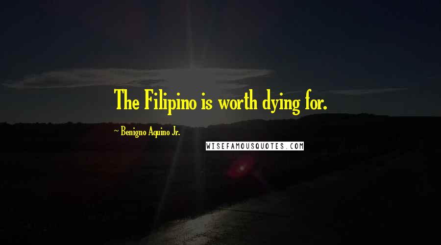 Benigno Aquino Jr. Quotes: The Filipino is worth dying for.