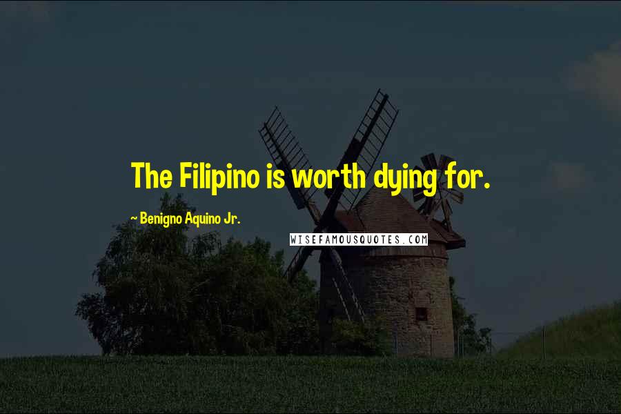 Benigno Aquino Jr. Quotes: The Filipino is worth dying for.