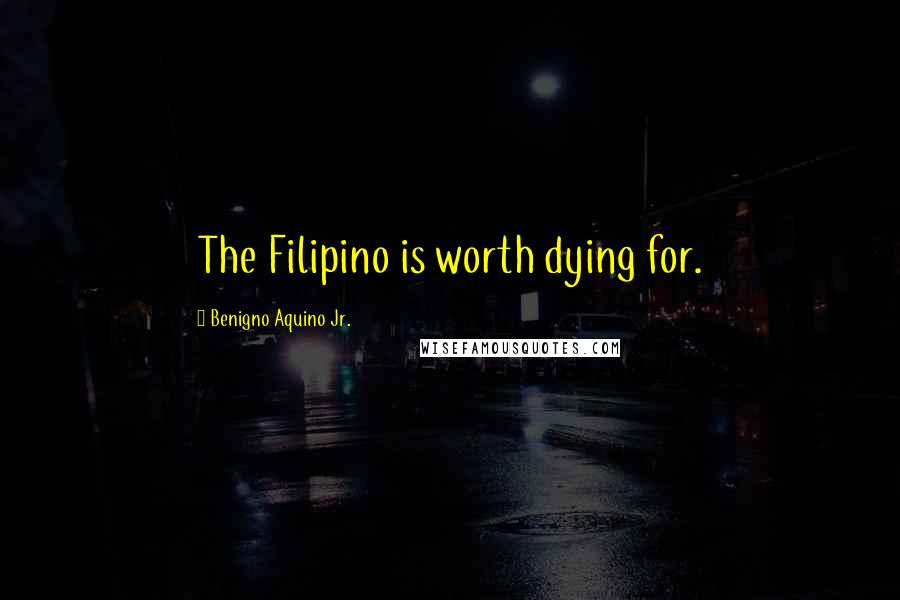 Benigno Aquino Jr. Quotes: The Filipino is worth dying for.