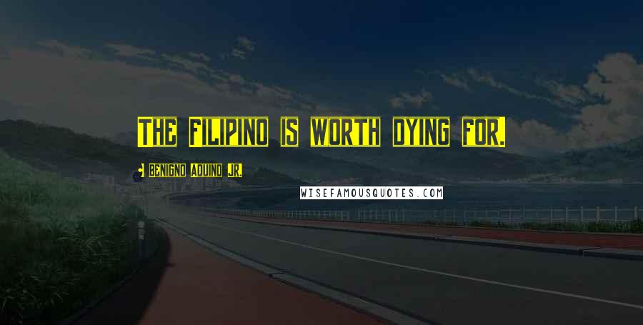 Benigno Aquino Jr. Quotes: The Filipino is worth dying for.
