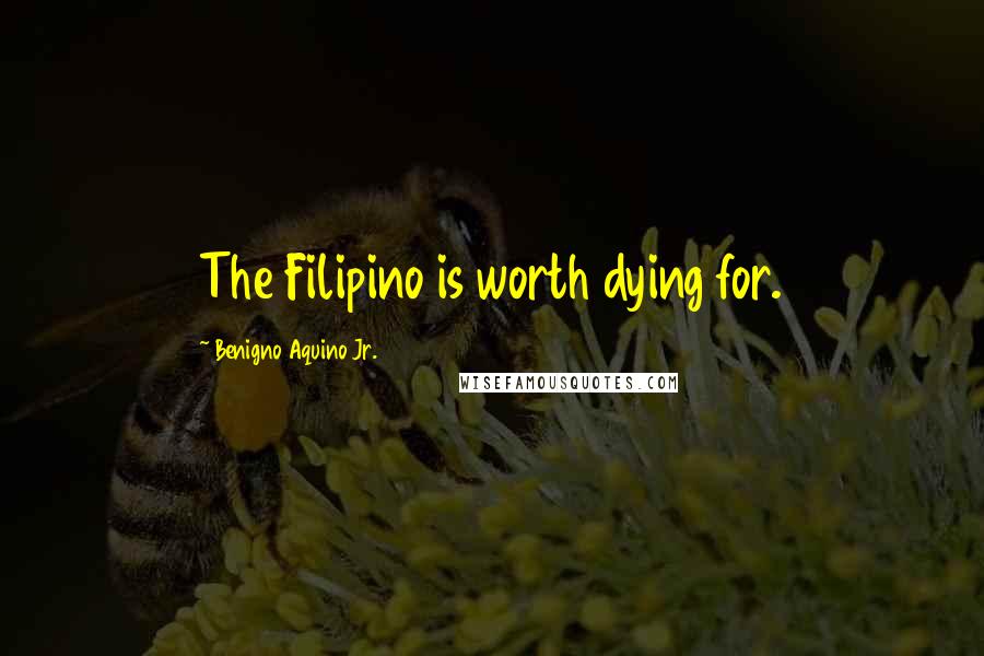 Benigno Aquino Jr. Quotes: The Filipino is worth dying for.