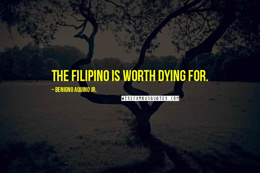 Benigno Aquino Jr. Quotes: The Filipino is worth dying for.