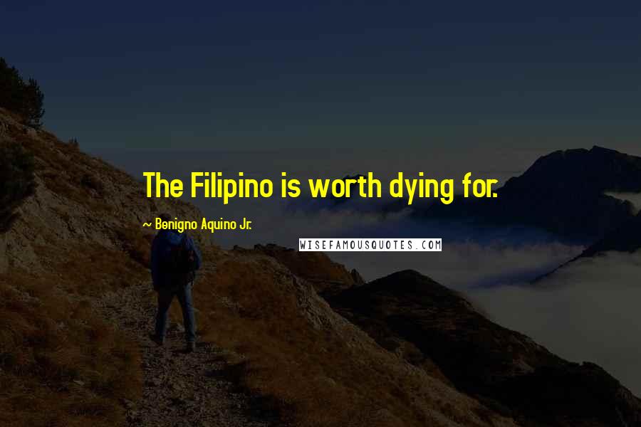 Benigno Aquino Jr. Quotes: The Filipino is worth dying for.