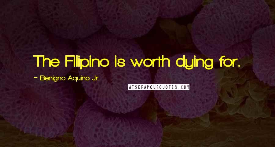 Benigno Aquino Jr. Quotes: The Filipino is worth dying for.