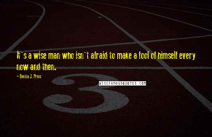 Benita J. Prins Quotes: It's a wise man who isn't afraid to make a fool of himself every now and then.