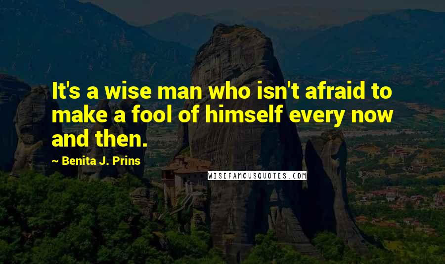 Benita J. Prins Quotes: It's a wise man who isn't afraid to make a fool of himself every now and then.