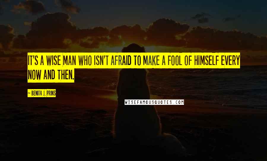 Benita J. Prins Quotes: It's a wise man who isn't afraid to make a fool of himself every now and then.